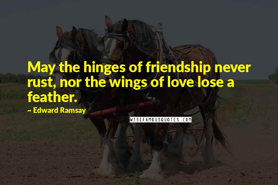 Edward Ramsay Quotes: May the hinges of friendship never rust, nor the wings of love lose a feather.