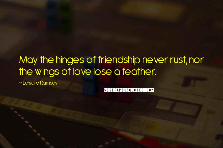 Edward Ramsay Quotes: May the hinges of friendship never rust, nor the wings of love lose a feather.