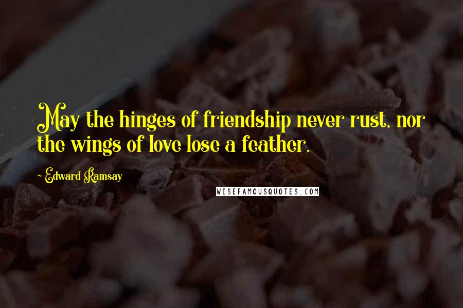 Edward Ramsay Quotes: May the hinges of friendship never rust, nor the wings of love lose a feather.