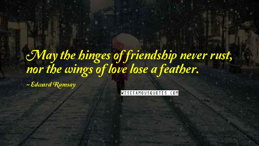 Edward Ramsay Quotes: May the hinges of friendship never rust, nor the wings of love lose a feather.