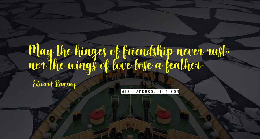 Edward Ramsay Quotes: May the hinges of friendship never rust, nor the wings of love lose a feather.
