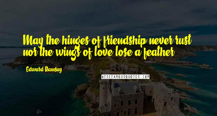 Edward Ramsay Quotes: May the hinges of friendship never rust, nor the wings of love lose a feather.