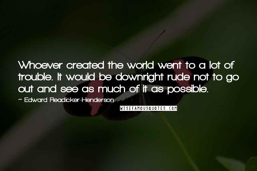 Edward Readicker-Henderson Quotes: Whoever created the world went to a lot of trouble. It would be downright rude not to go out and see as much of it as possible.