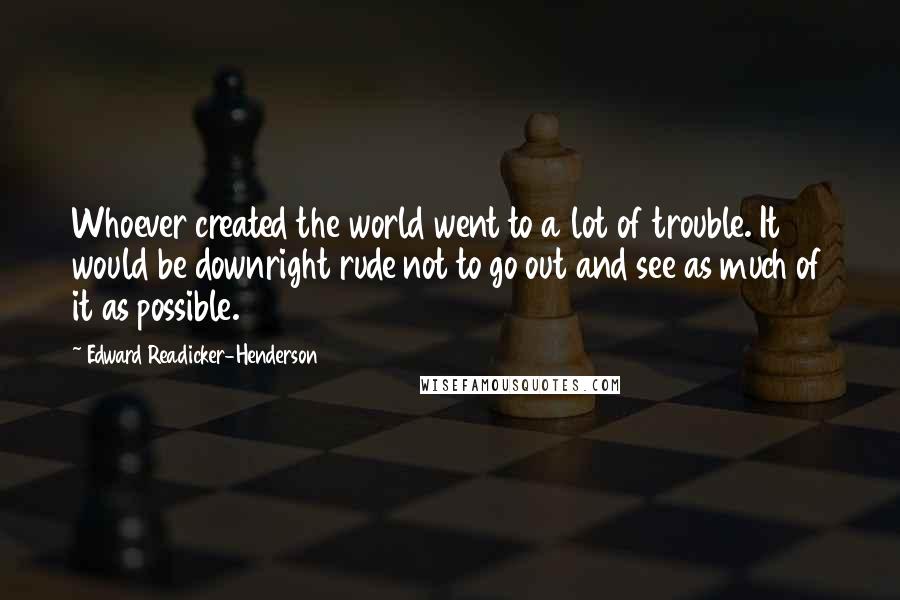 Edward Readicker-Henderson Quotes: Whoever created the world went to a lot of trouble. It would be downright rude not to go out and see as much of it as possible.