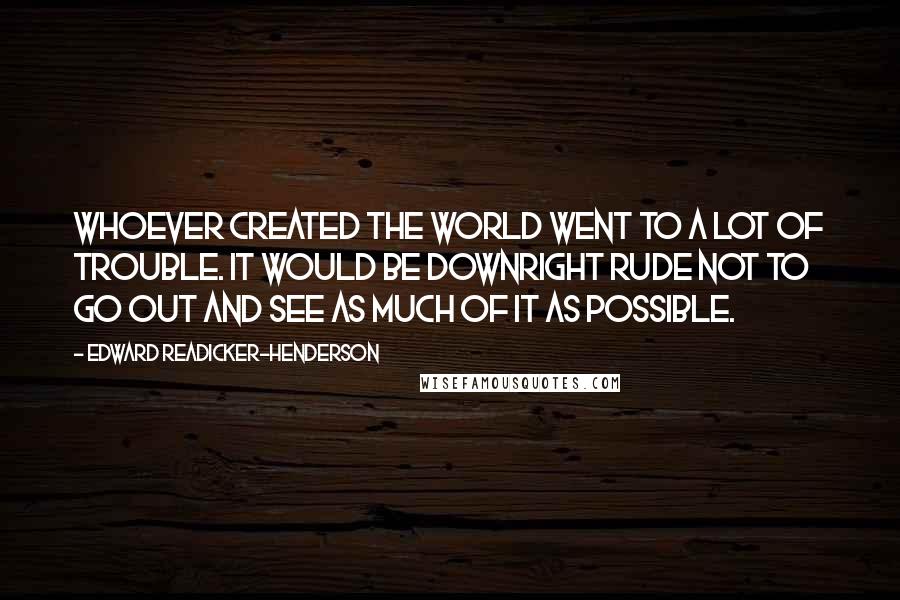 Edward Readicker-Henderson Quotes: Whoever created the world went to a lot of trouble. It would be downright rude not to go out and see as much of it as possible.
