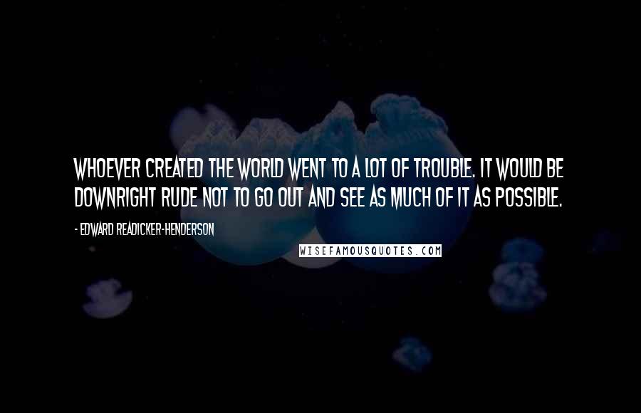 Edward Readicker-Henderson Quotes: Whoever created the world went to a lot of trouble. It would be downright rude not to go out and see as much of it as possible.