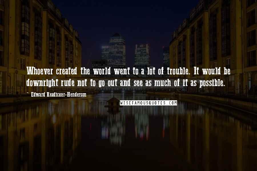 Edward Readicker-Henderson Quotes: Whoever created the world went to a lot of trouble. It would be downright rude not to go out and see as much of it as possible.