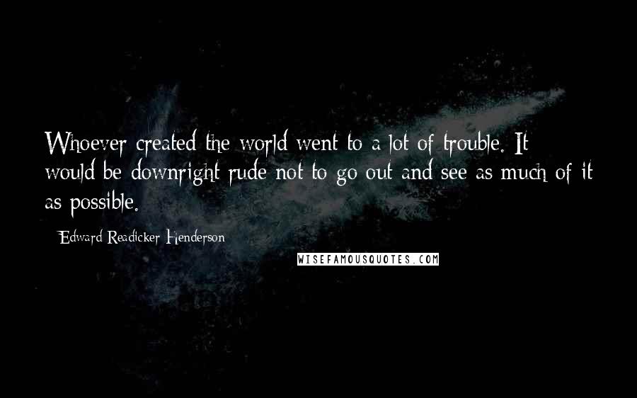 Edward Readicker-Henderson Quotes: Whoever created the world went to a lot of trouble. It would be downright rude not to go out and see as much of it as possible.