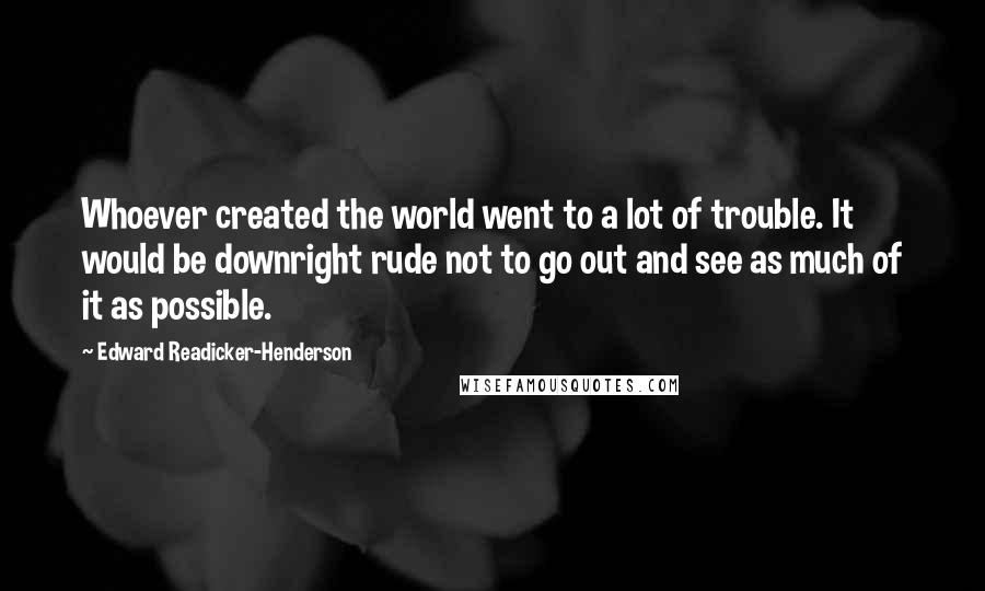 Edward Readicker-Henderson Quotes: Whoever created the world went to a lot of trouble. It would be downright rude not to go out and see as much of it as possible.