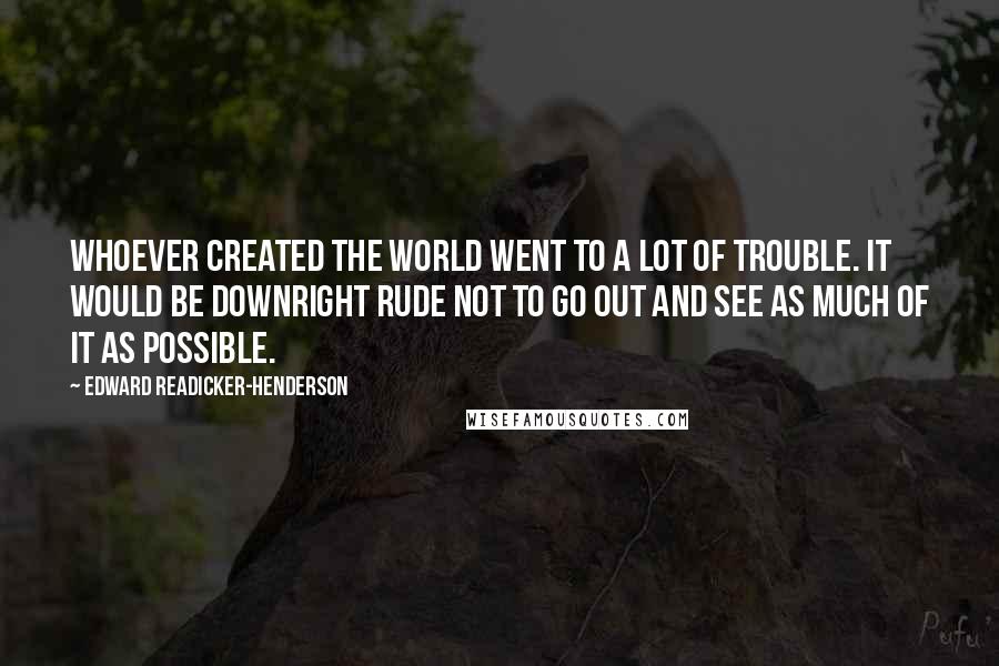 Edward Readicker-Henderson Quotes: Whoever created the world went to a lot of trouble. It would be downright rude not to go out and see as much of it as possible.