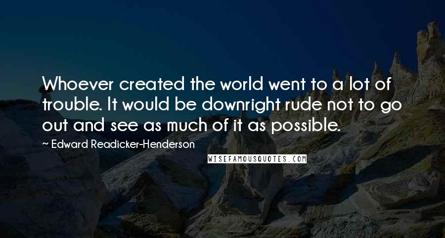 Edward Readicker-Henderson Quotes: Whoever created the world went to a lot of trouble. It would be downright rude not to go out and see as much of it as possible.