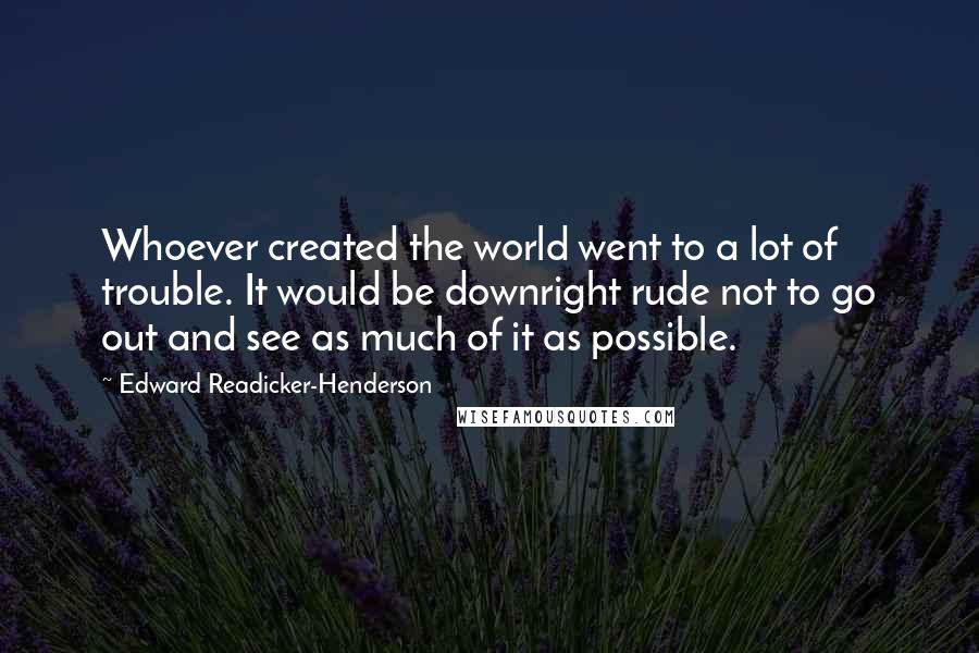 Edward Readicker-Henderson Quotes: Whoever created the world went to a lot of trouble. It would be downright rude not to go out and see as much of it as possible.