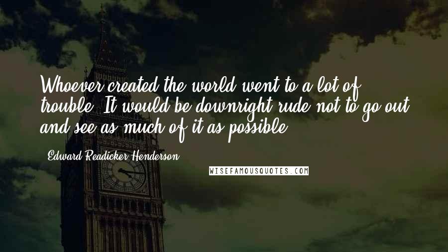 Edward Readicker-Henderson Quotes: Whoever created the world went to a lot of trouble. It would be downright rude not to go out and see as much of it as possible.
