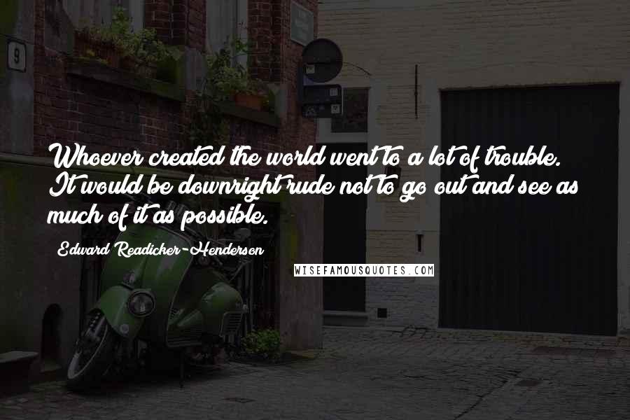 Edward Readicker-Henderson Quotes: Whoever created the world went to a lot of trouble. It would be downright rude not to go out and see as much of it as possible.