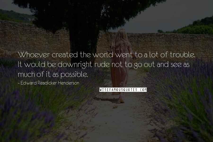 Edward Readicker-Henderson Quotes: Whoever created the world went to a lot of trouble. It would be downright rude not to go out and see as much of it as possible.