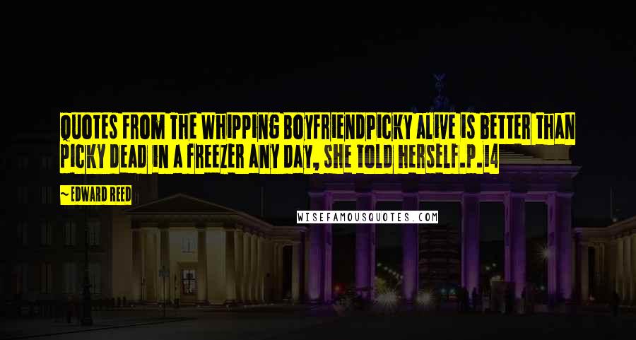 Edward Reed Quotes: Quotes From The Whipping BoyfriendPicky alive is better than picky dead in a freezer any day, she told herself.p.14