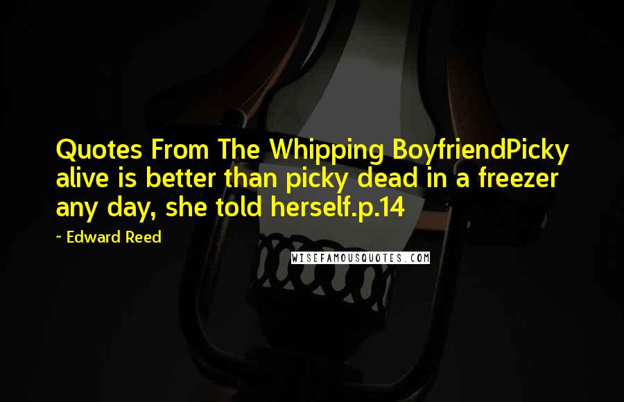 Edward Reed Quotes: Quotes From The Whipping BoyfriendPicky alive is better than picky dead in a freezer any day, she told herself.p.14