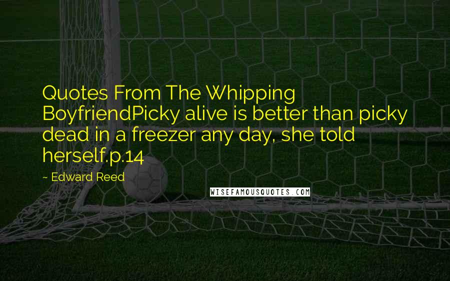 Edward Reed Quotes: Quotes From The Whipping BoyfriendPicky alive is better than picky dead in a freezer any day, she told herself.p.14