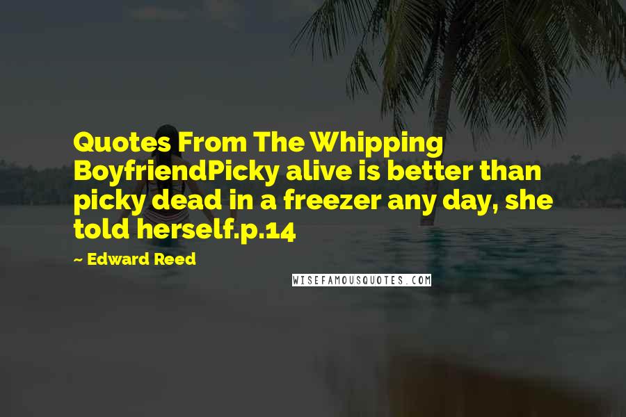 Edward Reed Quotes: Quotes From The Whipping BoyfriendPicky alive is better than picky dead in a freezer any day, she told herself.p.14