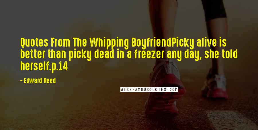 Edward Reed Quotes: Quotes From The Whipping BoyfriendPicky alive is better than picky dead in a freezer any day, she told herself.p.14