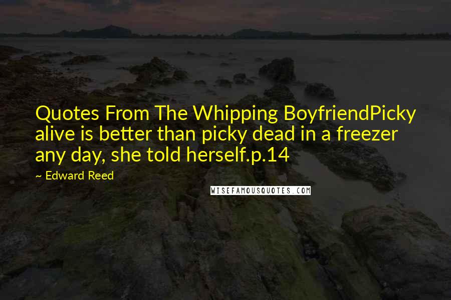 Edward Reed Quotes: Quotes From The Whipping BoyfriendPicky alive is better than picky dead in a freezer any day, she told herself.p.14