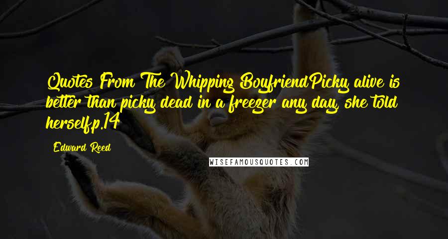 Edward Reed Quotes: Quotes From The Whipping BoyfriendPicky alive is better than picky dead in a freezer any day, she told herself.p.14