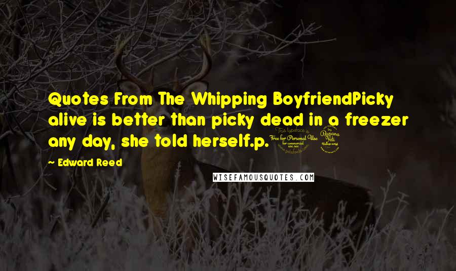 Edward Reed Quotes: Quotes From The Whipping BoyfriendPicky alive is better than picky dead in a freezer any day, she told herself.p.14