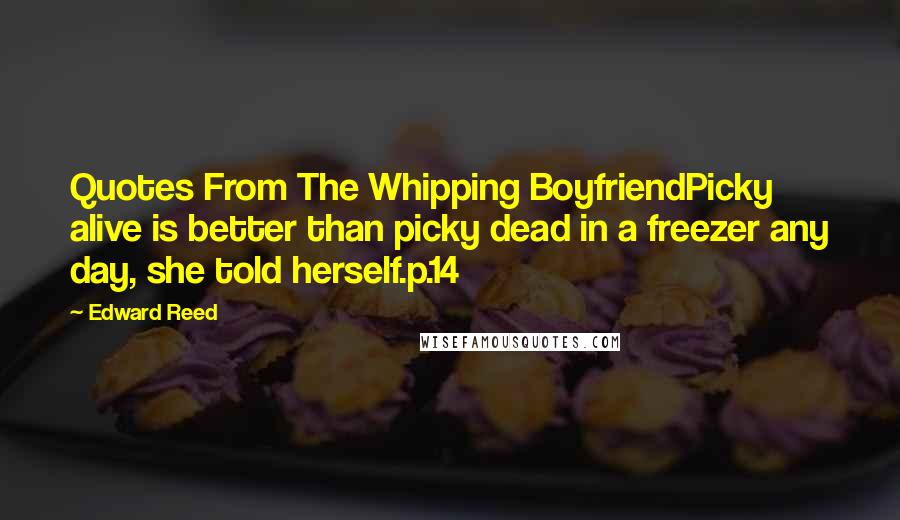 Edward Reed Quotes: Quotes From The Whipping BoyfriendPicky alive is better than picky dead in a freezer any day, she told herself.p.14