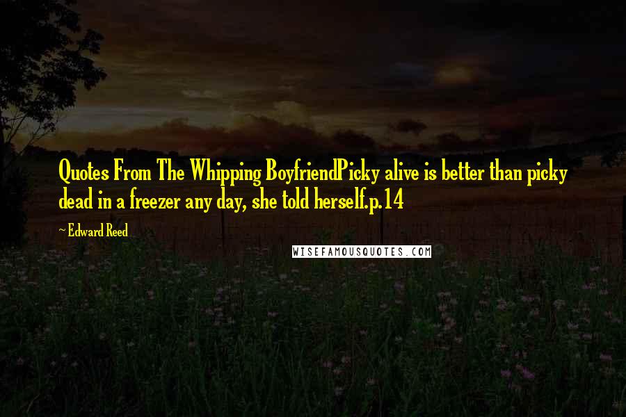 Edward Reed Quotes: Quotes From The Whipping BoyfriendPicky alive is better than picky dead in a freezer any day, she told herself.p.14