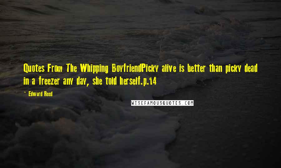 Edward Reed Quotes: Quotes From The Whipping BoyfriendPicky alive is better than picky dead in a freezer any day, she told herself.p.14