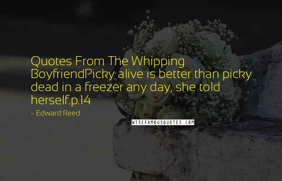 Edward Reed Quotes: Quotes From The Whipping BoyfriendPicky alive is better than picky dead in a freezer any day, she told herself.p.14