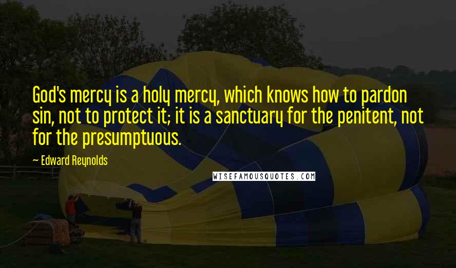 Edward Reynolds Quotes: God's mercy is a holy mercy, which knows how to pardon sin, not to protect it; it is a sanctuary for the penitent, not for the presumptuous.