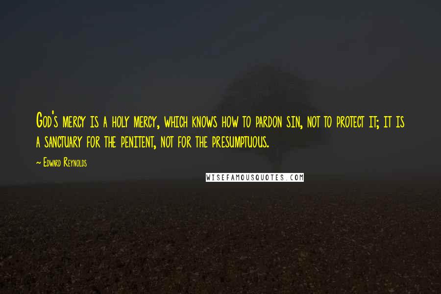 Edward Reynolds Quotes: God's mercy is a holy mercy, which knows how to pardon sin, not to protect it; it is a sanctuary for the penitent, not for the presumptuous.