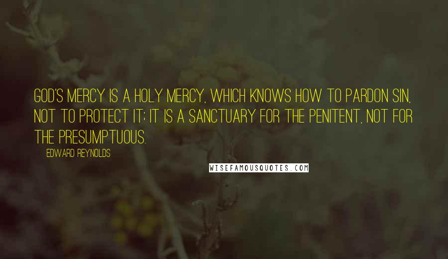 Edward Reynolds Quotes: God's mercy is a holy mercy, which knows how to pardon sin, not to protect it; it is a sanctuary for the penitent, not for the presumptuous.