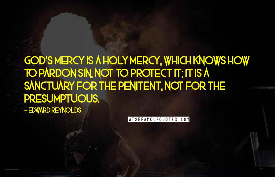 Edward Reynolds Quotes: God's mercy is a holy mercy, which knows how to pardon sin, not to protect it; it is a sanctuary for the penitent, not for the presumptuous.