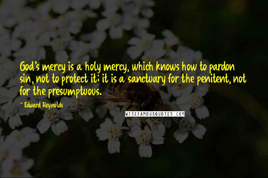 Edward Reynolds Quotes: God's mercy is a holy mercy, which knows how to pardon sin, not to protect it; it is a sanctuary for the penitent, not for the presumptuous.