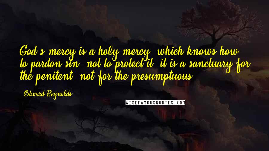 Edward Reynolds Quotes: God's mercy is a holy mercy, which knows how to pardon sin, not to protect it; it is a sanctuary for the penitent, not for the presumptuous.