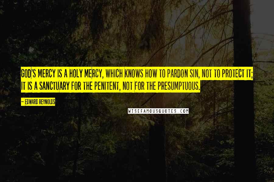 Edward Reynolds Quotes: God's mercy is a holy mercy, which knows how to pardon sin, not to protect it; it is a sanctuary for the penitent, not for the presumptuous.