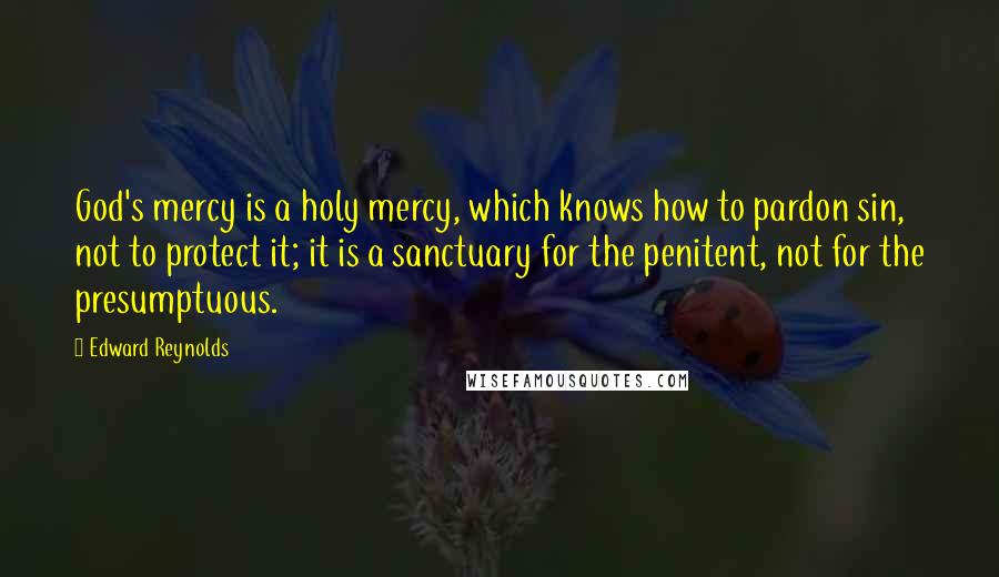 Edward Reynolds Quotes: God's mercy is a holy mercy, which knows how to pardon sin, not to protect it; it is a sanctuary for the penitent, not for the presumptuous.