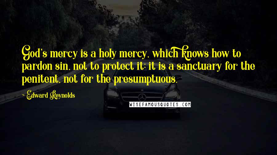 Edward Reynolds Quotes: God's mercy is a holy mercy, which knows how to pardon sin, not to protect it; it is a sanctuary for the penitent, not for the presumptuous.