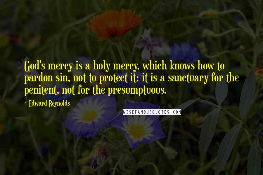 Edward Reynolds Quotes: God's mercy is a holy mercy, which knows how to pardon sin, not to protect it; it is a sanctuary for the penitent, not for the presumptuous.