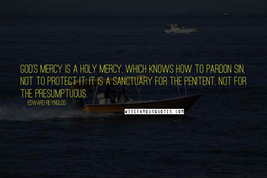 Edward Reynolds Quotes: God's mercy is a holy mercy, which knows how to pardon sin, not to protect it; it is a sanctuary for the penitent, not for the presumptuous.