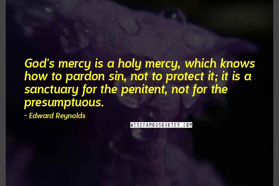 Edward Reynolds Quotes: God's mercy is a holy mercy, which knows how to pardon sin, not to protect it; it is a sanctuary for the penitent, not for the presumptuous.