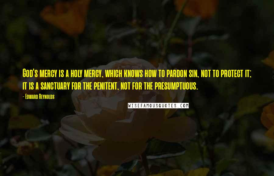 Edward Reynolds Quotes: God's mercy is a holy mercy, which knows how to pardon sin, not to protect it; it is a sanctuary for the penitent, not for the presumptuous.