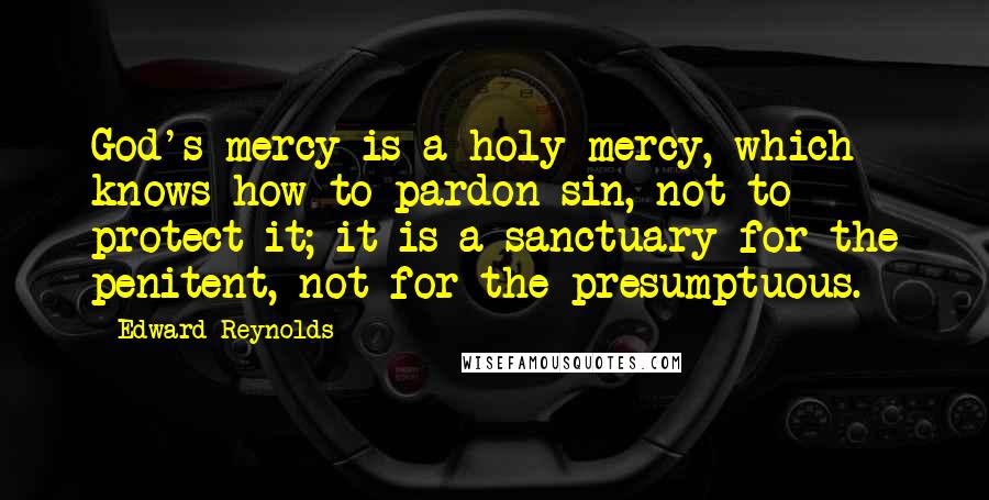 Edward Reynolds Quotes: God's mercy is a holy mercy, which knows how to pardon sin, not to protect it; it is a sanctuary for the penitent, not for the presumptuous.