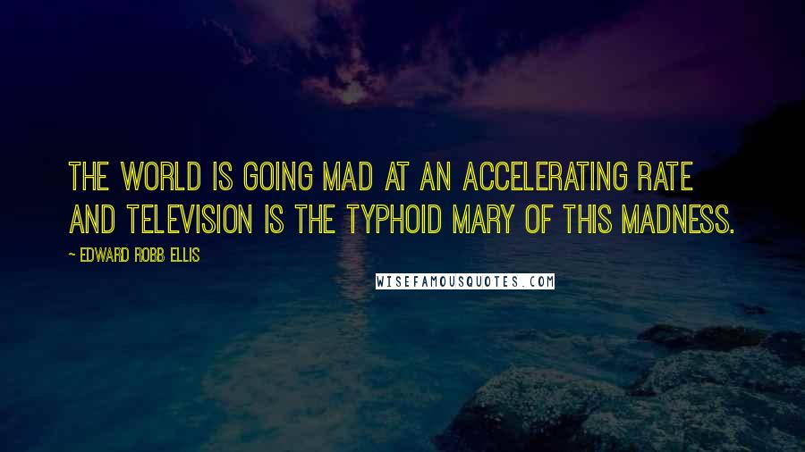 Edward Robb Ellis Quotes: The world is going mad at an accelerating rate and television is the Typhoid Mary of this madness.