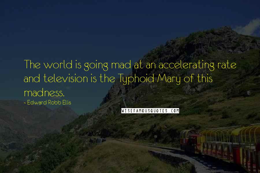 Edward Robb Ellis Quotes: The world is going mad at an accelerating rate and television is the Typhoid Mary of this madness.