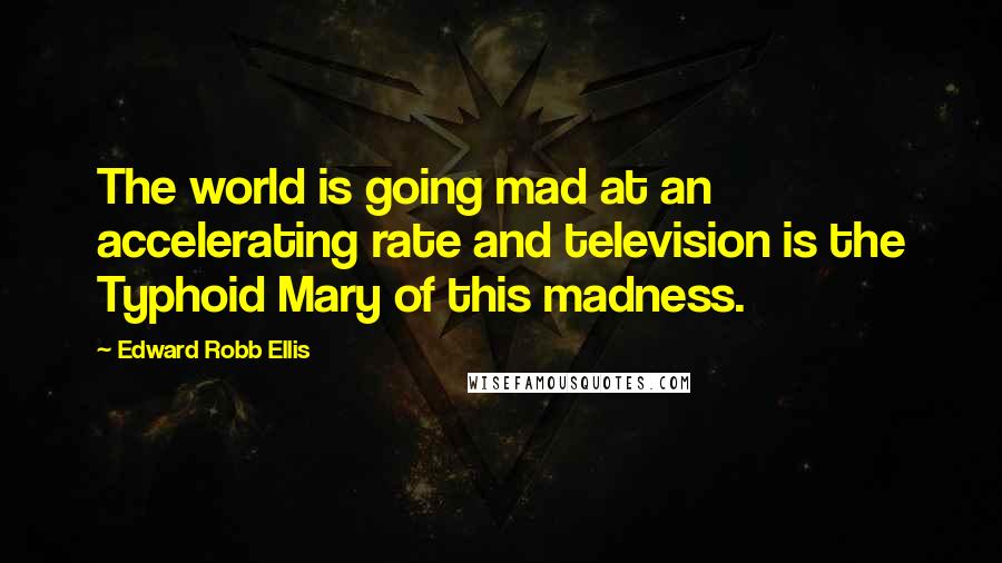 Edward Robb Ellis Quotes: The world is going mad at an accelerating rate and television is the Typhoid Mary of this madness.