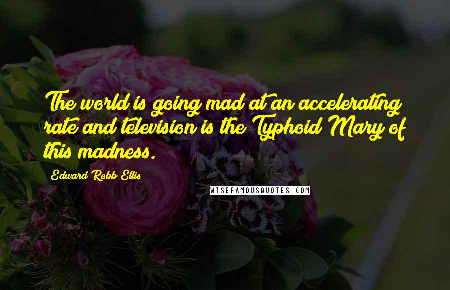 Edward Robb Ellis Quotes: The world is going mad at an accelerating rate and television is the Typhoid Mary of this madness.