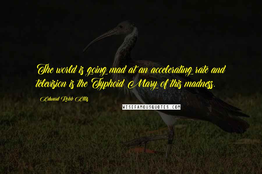 Edward Robb Ellis Quotes: The world is going mad at an accelerating rate and television is the Typhoid Mary of this madness.